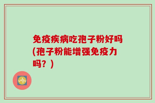 免疫疾病吃孢子粉好吗(孢子粉能增强免疫力吗？)
