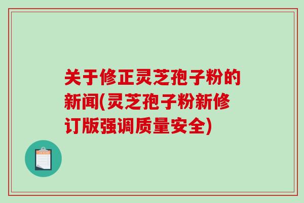关于修正灵芝孢子粉的新闻(灵芝孢子粉新修订版强调质量安全)