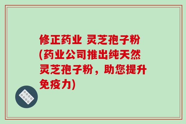 修正药业 灵芝孢子粉(药业公司推出纯天然灵芝孢子粉，助您提升免疫力)