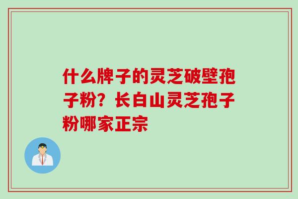 什么牌子的灵芝破壁孢子粉？长白山灵芝孢子粉哪家正宗