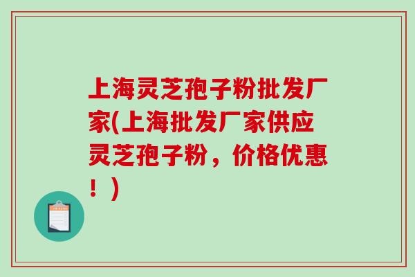 上海灵芝孢子粉批发厂家(上海批发厂家供应灵芝孢子粉，价格优惠！)