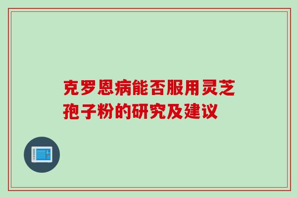 克罗恩病能否服用灵芝孢子粉的研究及建议