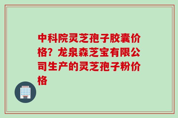 中科院灵芝孢子胶囊价格？龙泉森芝宝有限公司生产的灵芝孢子粉价格