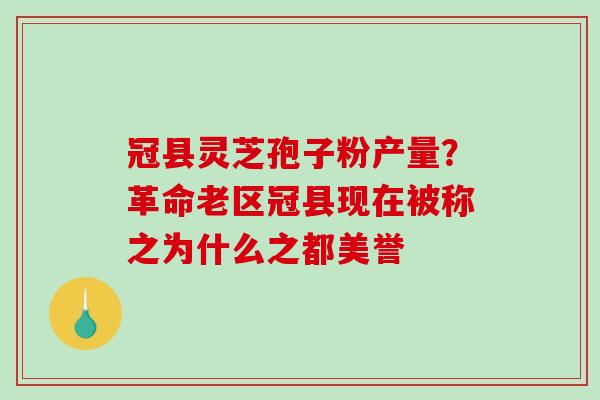 冠县灵芝孢子粉产量？革命老区冠县现在被称之为什么之都美誉