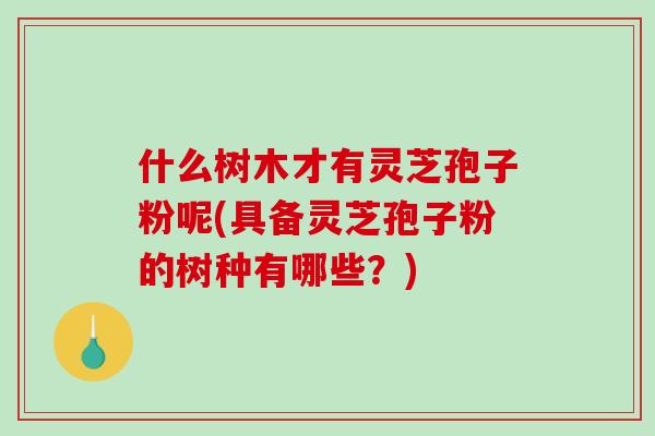 什么树木才有灵芝孢子粉呢(具备灵芝孢子粉的树种有哪些？)
