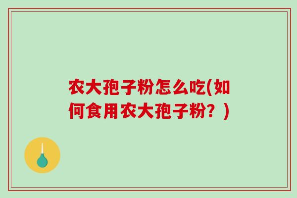 农大孢子粉怎么吃(如何食用农大孢子粉？)