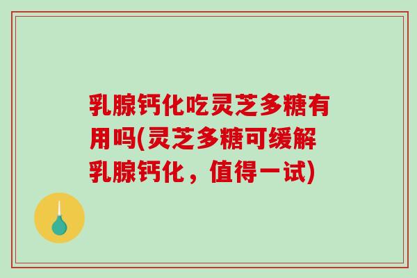 乳腺钙化吃灵芝多糖有用吗(灵芝多糖可缓解乳腺钙化，值得一试)