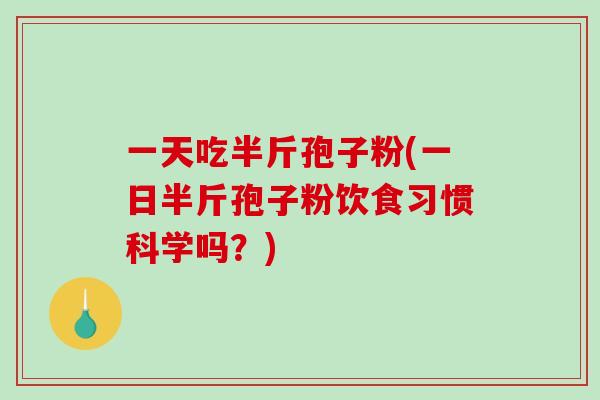 一天吃半斤孢子粉(一日半斤孢子粉饮食习惯科学吗？)
