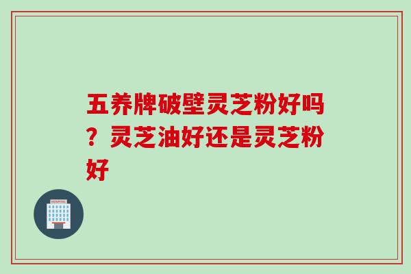 五养牌破壁灵芝粉好吗？灵芝油好还是灵芝粉好