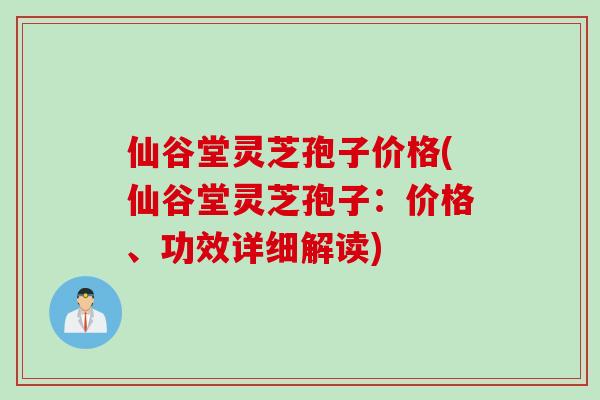 仙谷堂灵芝孢子价格(仙谷堂灵芝孢子：价格、功效详细解读)