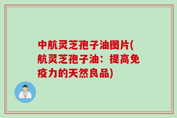 中航灵芝孢子油图片(航灵芝孢子油：提高免疫力的天然良品)