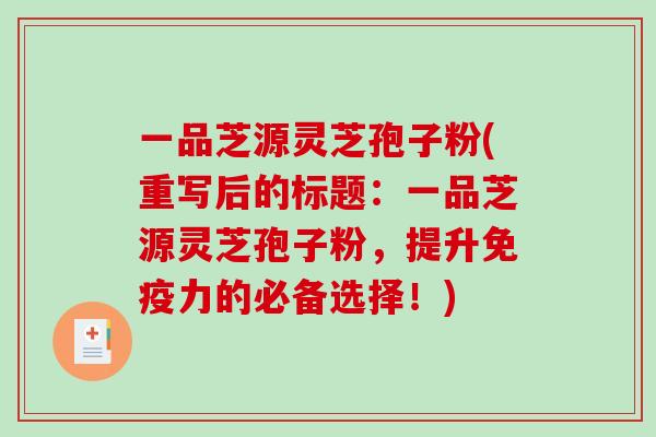 一品芝源灵芝孢子粉(重写后的标题：一品芝源灵芝孢子粉，提升免疫力的必备选择！)