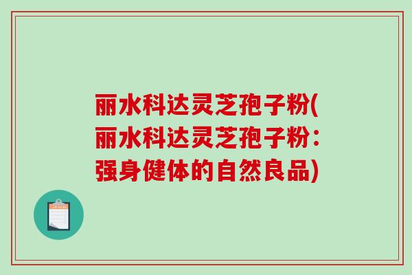 丽水科达灵芝孢子粉(丽水科达灵芝孢子粉：强身健体的自然良品)