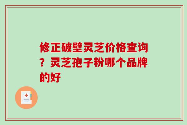 修正破壁灵芝价格查询？灵芝孢子粉哪个品牌的好