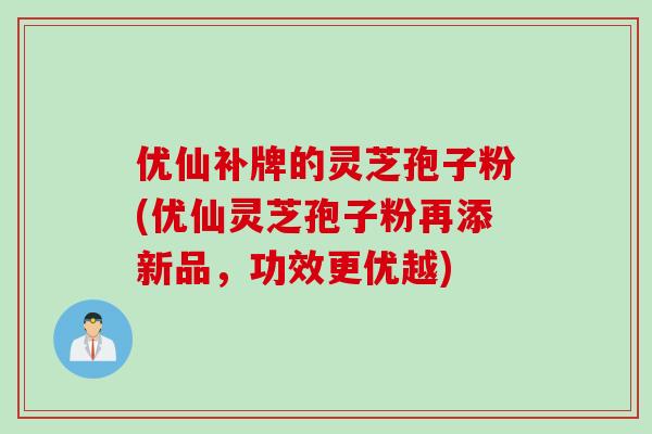 优仙补牌的灵芝孢子粉(优仙灵芝孢子粉再添新品，功效更优越)