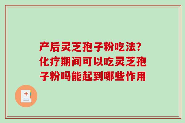 产后灵芝孢子粉吃法?期间可以吃灵芝孢子粉吗能起到哪些作用 产后灵芝孢子粉吃法?期间可以吃灵芝孢子粉吗能起到哪些作用