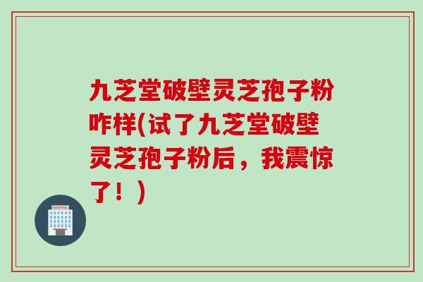 九芝堂破壁灵芝孢子粉咋样(试了九芝堂破壁灵芝孢子粉后，我震惊了！)