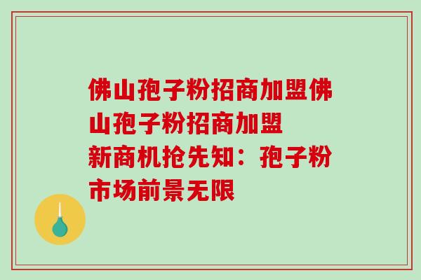 佛山孢子粉招商加盟佛山孢子粉招商加盟  新商机抢先知：孢子粉市场前景无限