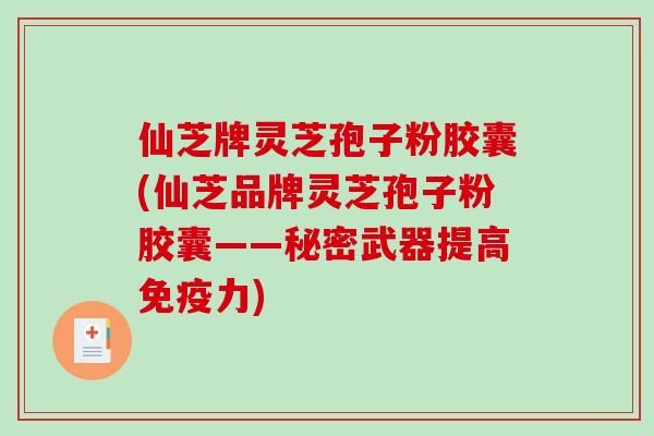 仙芝牌灵芝孢子粉胶囊(仙芝品牌灵芝孢子粉胶囊——秘密武器提高免疫力)