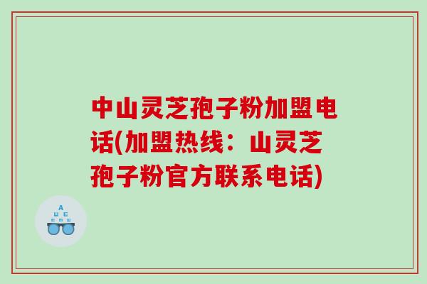 中山灵芝孢子粉加盟电话(加盟热线：山灵芝孢子粉官方联系电话)