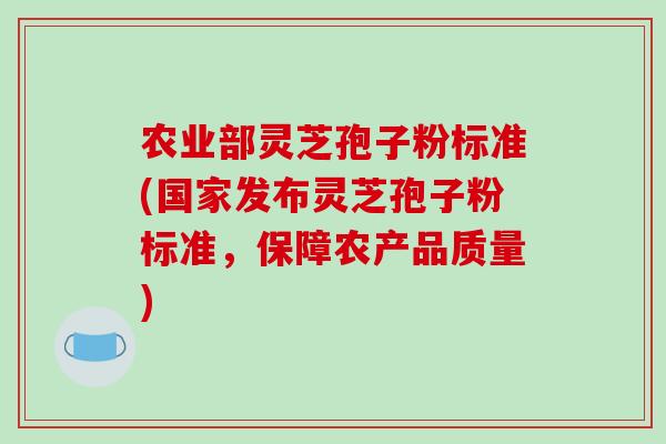 农业部灵芝孢子粉标准(国家发布灵芝孢子粉标准，保障农产品质量)