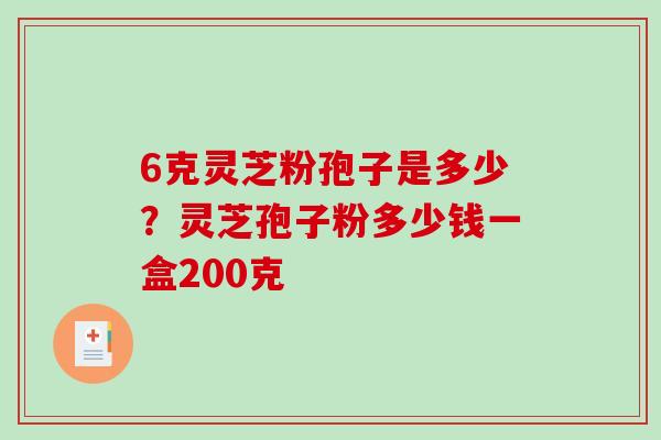 6克灵芝粉孢子是多少？灵芝孢子粉多少钱一盒200克