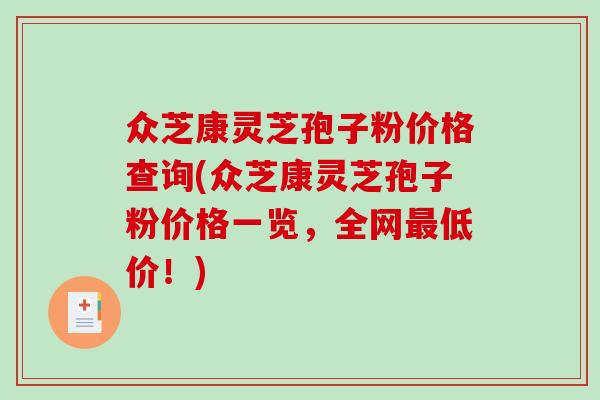 众芝康灵芝孢子粉价格查询(众芝康灵芝孢子粉价格一览，全网低价！)