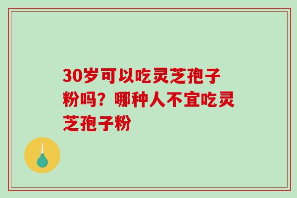 30岁可以吃灵芝孢子粉吗？哪种人不宜吃灵芝孢子粉