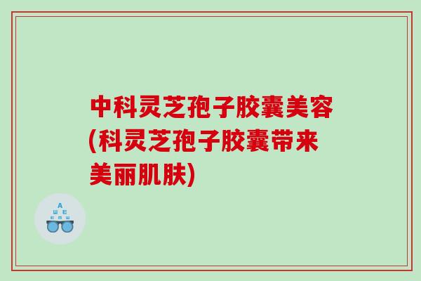 中科灵芝孢子胶囊美容(科灵芝孢子胶囊带来美丽肌肤)
