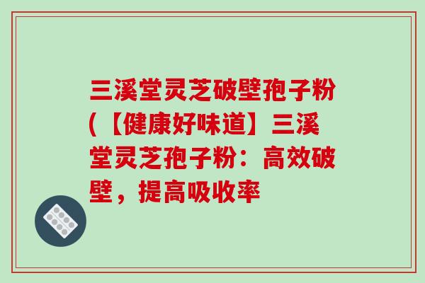 三溪堂灵芝破壁孢子粉(【健康好味道】三溪堂灵芝孢子粉：高效破壁，提高吸收率