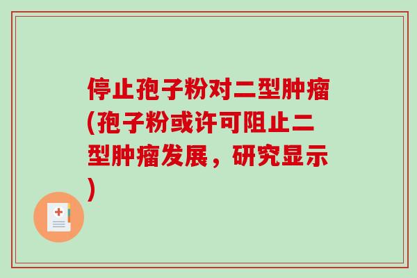 停止孢子粉对二型肿瘤(孢子粉或许可阻止二型肿瘤发展，研究显示)