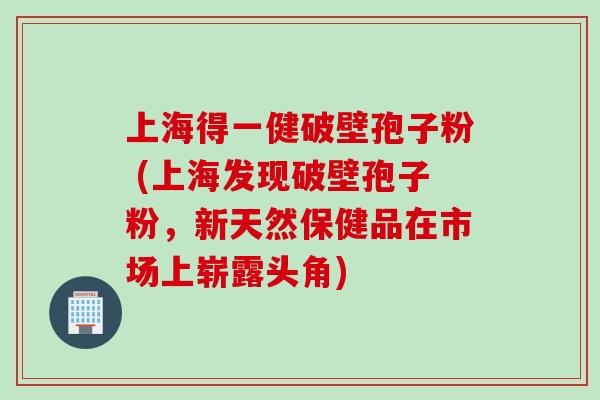 上海得一健破壁孢子粉 (上海发现破壁孢子粉，新天然保健品在市场上崭露头角)