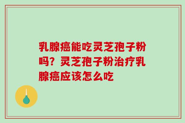 乳腺癌能吃灵芝孢子粉吗？灵芝孢子粉治疗乳腺癌应该怎么吃