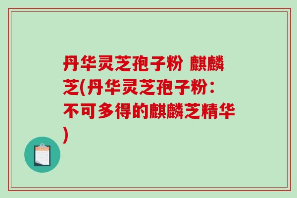 丹华灵芝孢子粉 麒麟芝(丹华灵芝孢子粉：不可多得的麒麟芝精华)