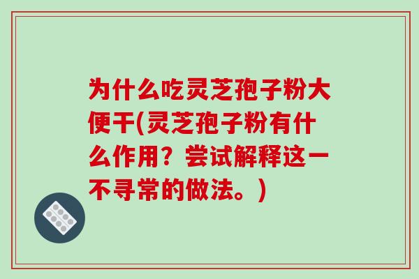 为什么吃灵芝孢子粉大便干(灵芝孢子粉有什么作用？尝试解释这一不寻常的做法。)