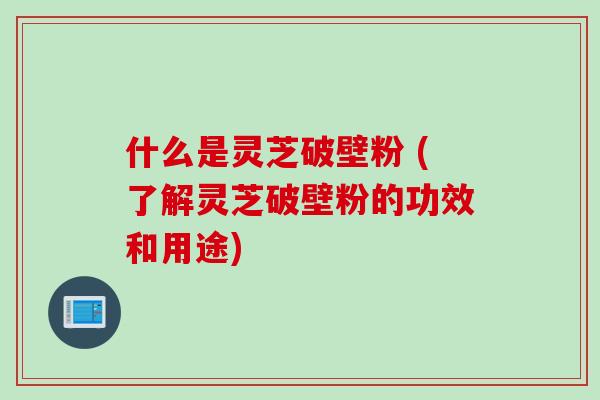 什么是灵芝破壁粉 (了解灵芝破壁粉的功效和用途)