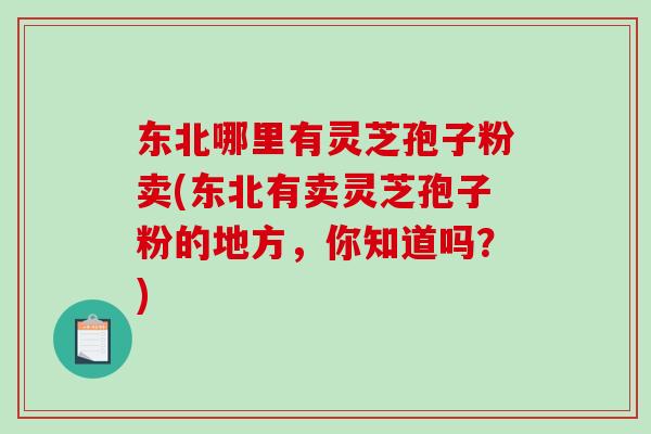 东北哪里有灵芝孢子粉卖(东北有卖灵芝孢子粉的地方，你知道吗？)