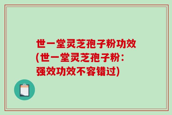 世一堂灵芝孢子粉功效(世一堂灵芝孢子粉：强效功效不容错过)