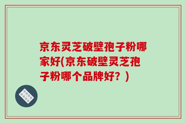 京东灵芝破壁孢子粉哪家好(京东破壁灵芝孢子粉哪个品牌好？)