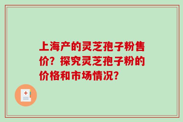 上海产的灵芝孢子粉售价？探究灵芝孢子粉的价格和市场情况？