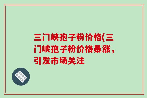 三门峡孢子粉价格(三门峡孢子粉价格暴涨，引发市场关注