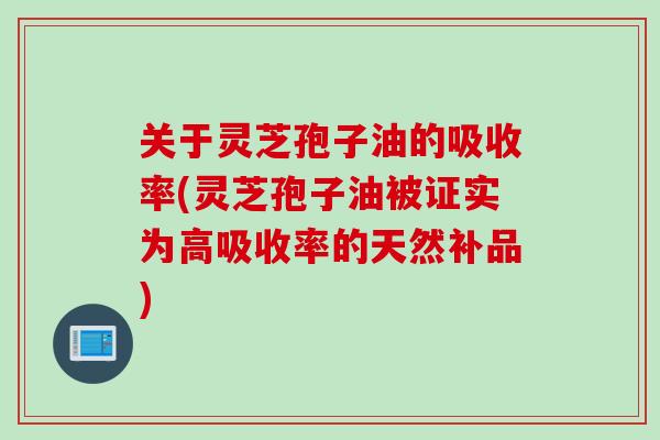 关于灵芝孢子油的吸收率(灵芝孢子油被证实为高吸收率的天然补品) 关于灵芝孢子油的吸收率(灵芝孢子油被证实为高吸收率的天然补品)