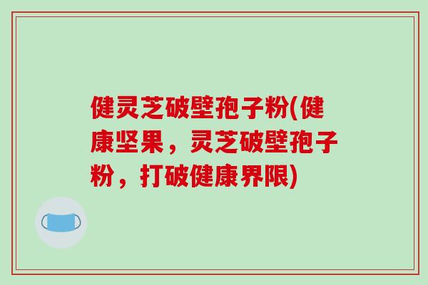 健灵芝破壁孢子粉(健康坚果，灵芝破壁孢子粉，打破健康界限)