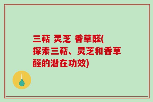 三萜 灵芝 香草醛(探索三萜、灵芝和香草醛的潜在功效)