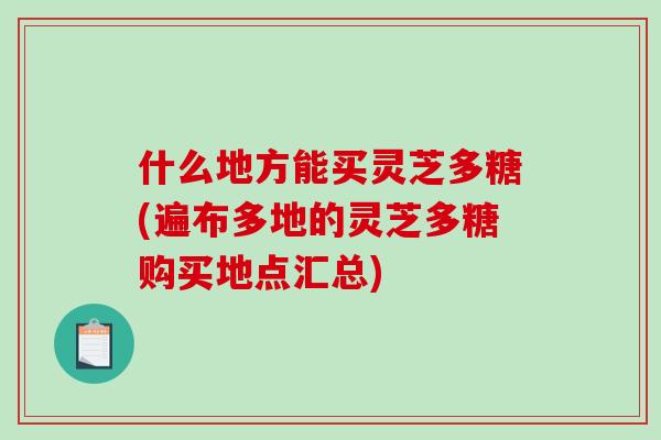 什么地方能买灵芝多糖(遍布多地的灵芝多糖购买地点汇总)