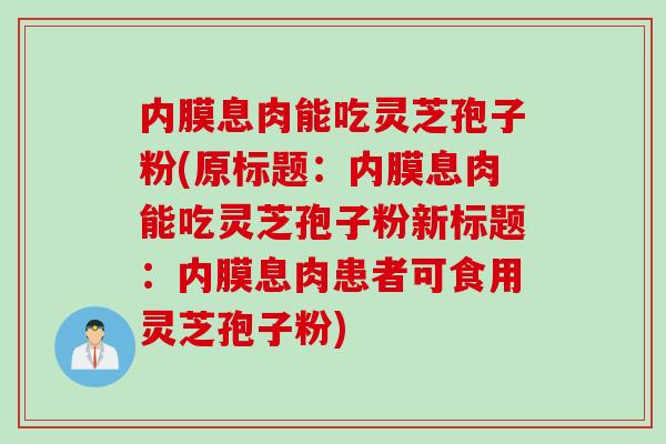 内膜息肉能吃灵芝孢子粉(原标题：内膜息肉能吃灵芝孢子粉新标题：内膜息肉患者可食用灵芝孢子粉)