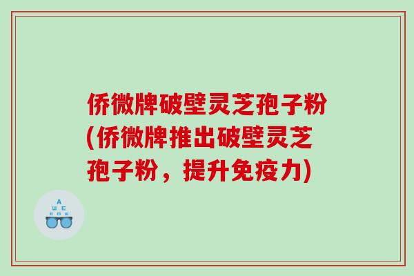 侨微牌破壁灵芝孢子粉(侨微牌推出破壁灵芝孢子粉，提升免疫力)