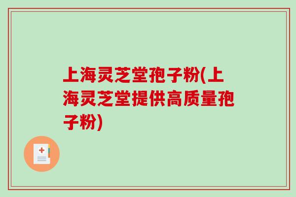 上海灵芝堂孢子粉(上海灵芝堂提供高质量孢子粉)
