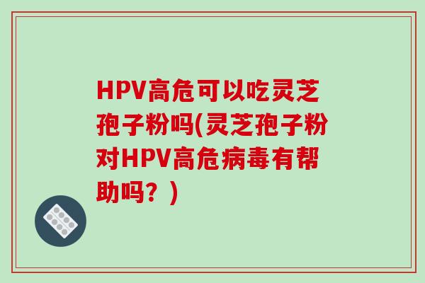 HPV高危可以吃灵芝孢子粉吗(灵芝孢子粉对HPV高危病毒有帮助吗？)