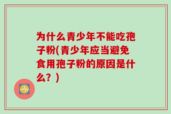 为什么青少年不能吃孢子粉(青少年应当避免食用孢子粉的原因是什么？)